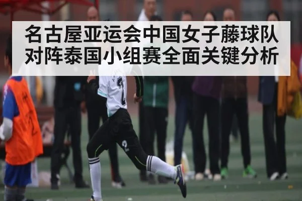 名古屋亚运会中国女子藤球队对阵泰国小组赛全面关键分析 | kaiyun