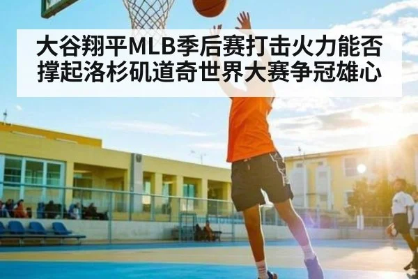 大谷翔平MLB季后赛打击火力能否撑起洛杉矶道奇世界大赛争冠雄心