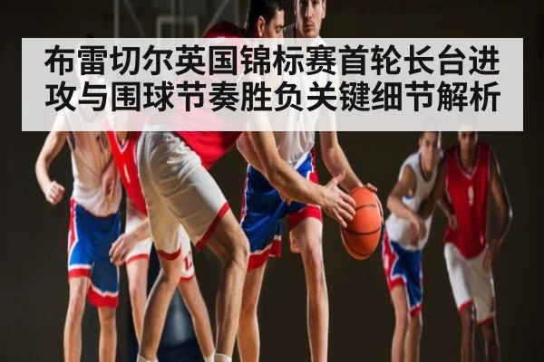 布雷切尔英国锦标赛首轮长台进攻与围球节奏胜负关键细节解析 | kaiyun