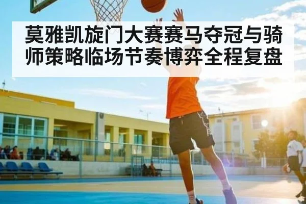 莫雅凯旋门大赛赛马夺冠与骑师策略临场节奏博弈全程复盘 | kaiyun