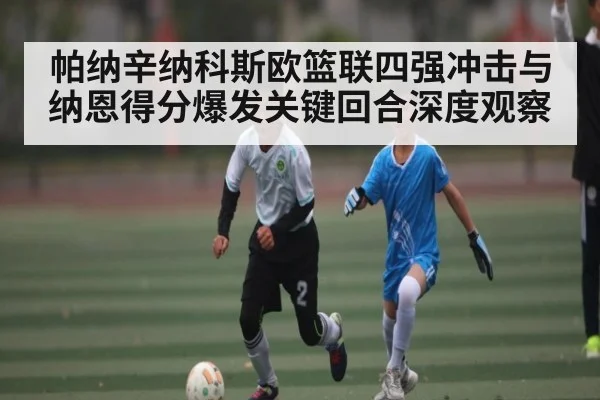 帕纳辛纳科斯欧篮联四强冲击与纳恩得分爆发关键回合深度观察