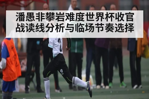 潘愚非攀岩难度世界杯收官战读线分析与临场节奏选择